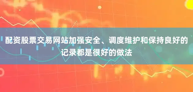 配资股票交易网站加强安全、调度维护和保持良好的记录都是很好的做法