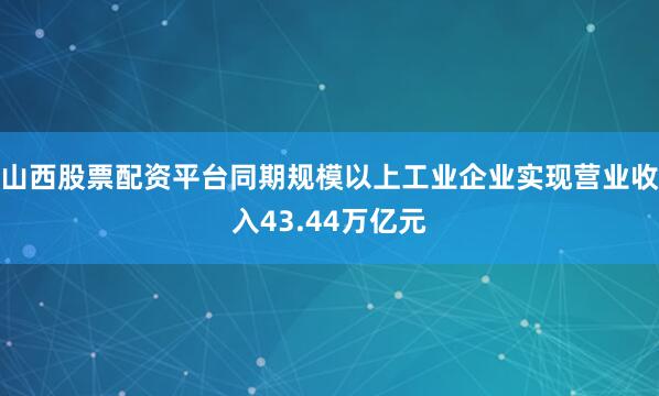 山西股票配资平台同期规模以上工业企业实现营业收入43.44万亿元