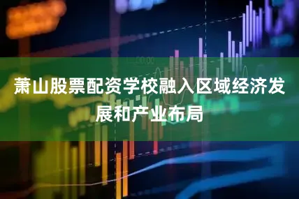 萧山股票配资学校融入区域经济发展和产业布局