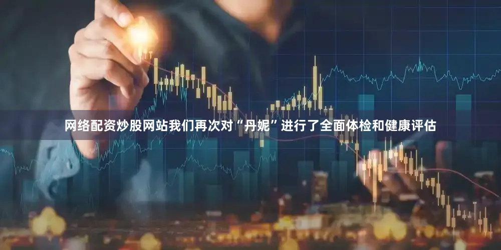 网络配资炒股网站我们再次对“丹妮”进行了全面体检和健康评估