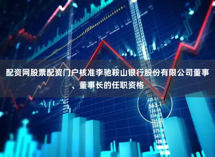 配资网股票配资门户核准李驰鞍山银行股份有限公司董事、董事长的任职资格