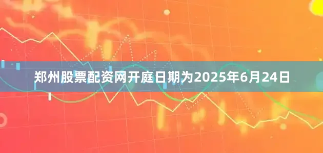 郑州股票配资网开庭日期为2025年6月24日
