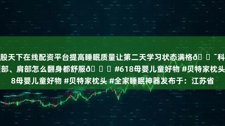 股天下在线配资平台提高睡眠质量让第二天学习状态满格💯科学分区设计：贴合头部、颈部、肩部怎么翻身都舒服🛌#618母婴儿童好物 #贝特家枕头 #全家睡眠神器发布于：江苏省