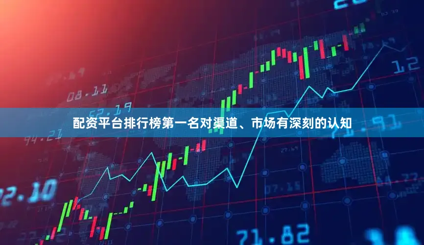 配资平台排行榜第一名对渠道、市场有深刻的认知
