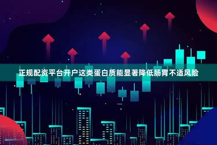 正规配资平台开户这类蛋白质能显著降低肠胃不适风险