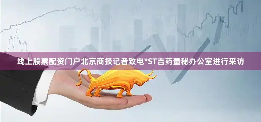 线上股票配资门户北京商报记者致电*ST吉药董秘办公室进行采访