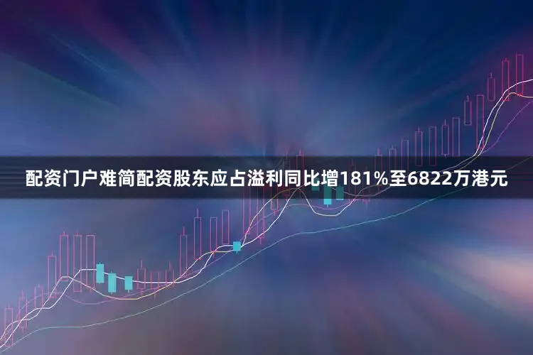 配资门户难简配资股东应占溢利同比增181%至6822万港元