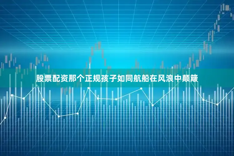 股票配资那个正规孩子如同航船在风浪中颠簸