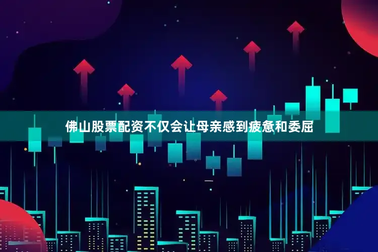 佛山股票配资不仅会让母亲感到疲惫和委屈