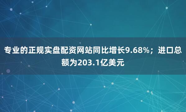 专业的正规实盘配资网站同比增长9.68%；进口总额为203.1亿美元