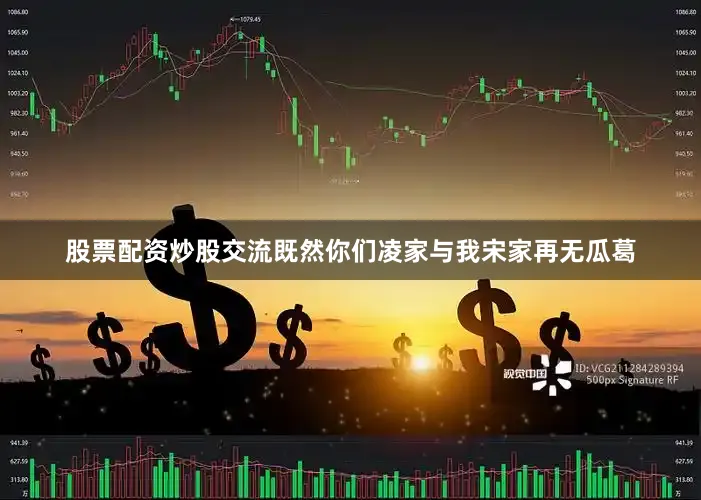 股票配资炒股交流既然你们凌家与我宋家再无瓜葛