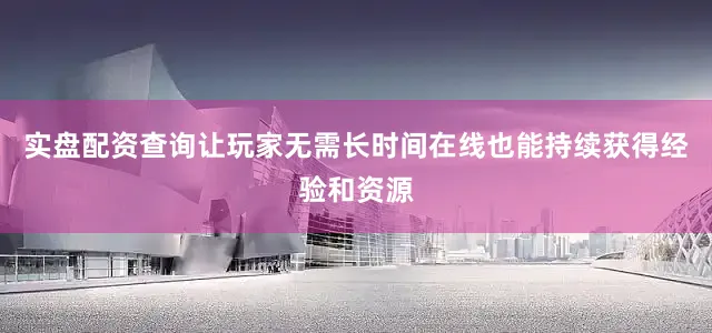 实盘配资查询让玩家无需长时间在线也能持续获得经验和资源