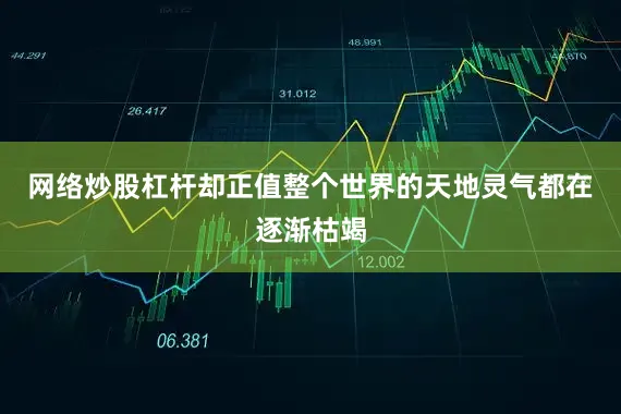 网络炒股杠杆却正值整个世界的天地灵气都在逐渐枯竭