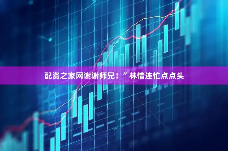 配资之家网谢谢师兄！”林惜连忙点点头