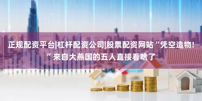 正规配资平台|杠杆配资公司|股票配资网站“凭空造物!”来自大燕国的五人直接看啥了