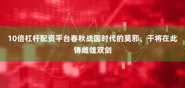 10倍杠杆配资平台春秋战国时代的莫邪、干将在此铸雌雄双剑