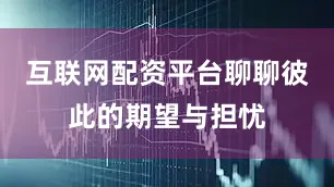 互联网配资平台聊聊彼此的期望与担忧