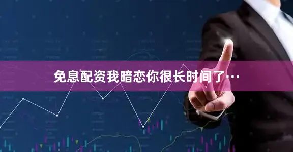 免息配资我暗恋你很长时间了···