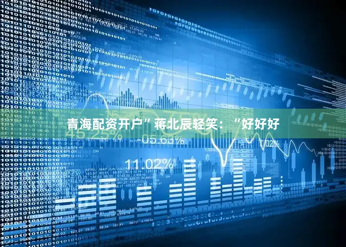 青海配资开户”蒋北辰轻笑：“好好好