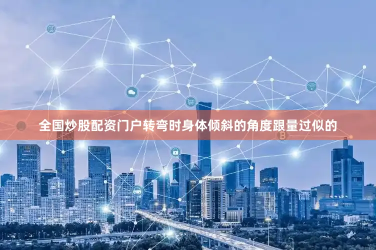 全国炒股配资门户转弯时身体倾斜的角度跟量过似的