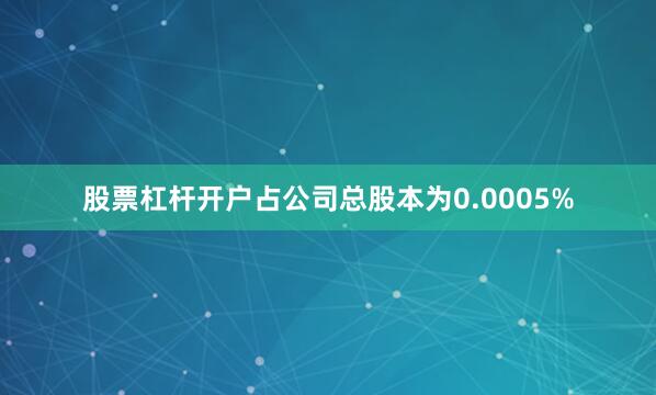 股票杠杆开户占公司总股本为0.0005%