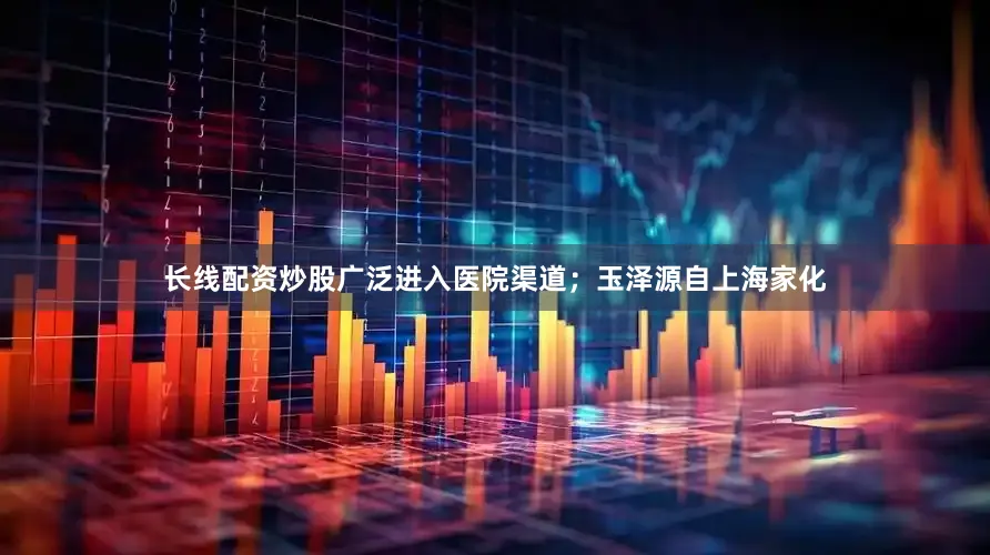 长线配资炒股广泛进入医院渠道；玉泽源自上海家化
