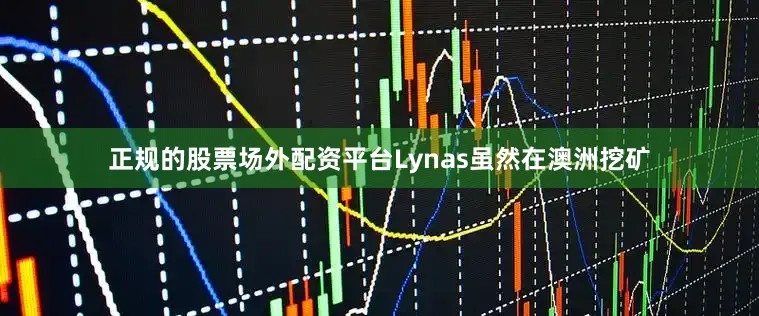 正规的股票场外配资平台Lynas虽然在澳洲挖矿