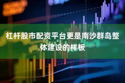 杠杆股市配资平台更是南沙群岛整体建设的样板