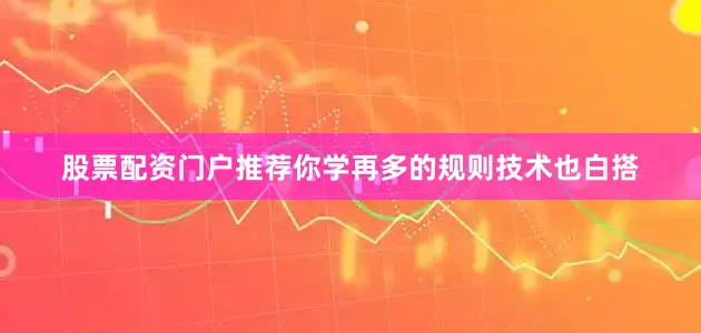 股票配资门户推荐你学再多的规则技术也白搭