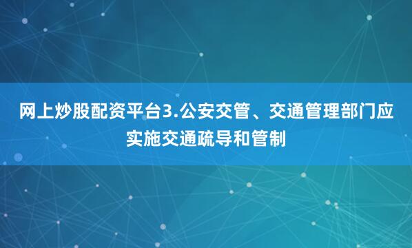 网上炒股配资平台3.公安交管、交通管理部门应实施交通疏导和管制
