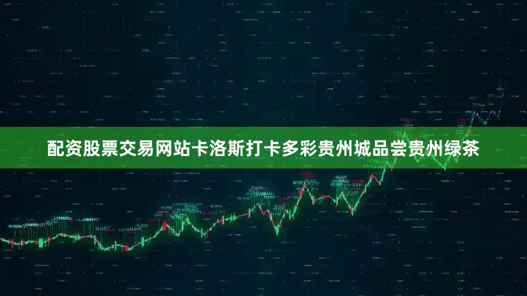 配资股票交易网站卡洛斯打卡多彩贵州城品尝贵州绿茶