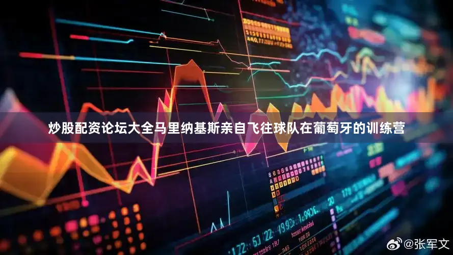 炒股配资论坛大全马里纳基斯亲自飞往球队在葡萄牙的训练营
