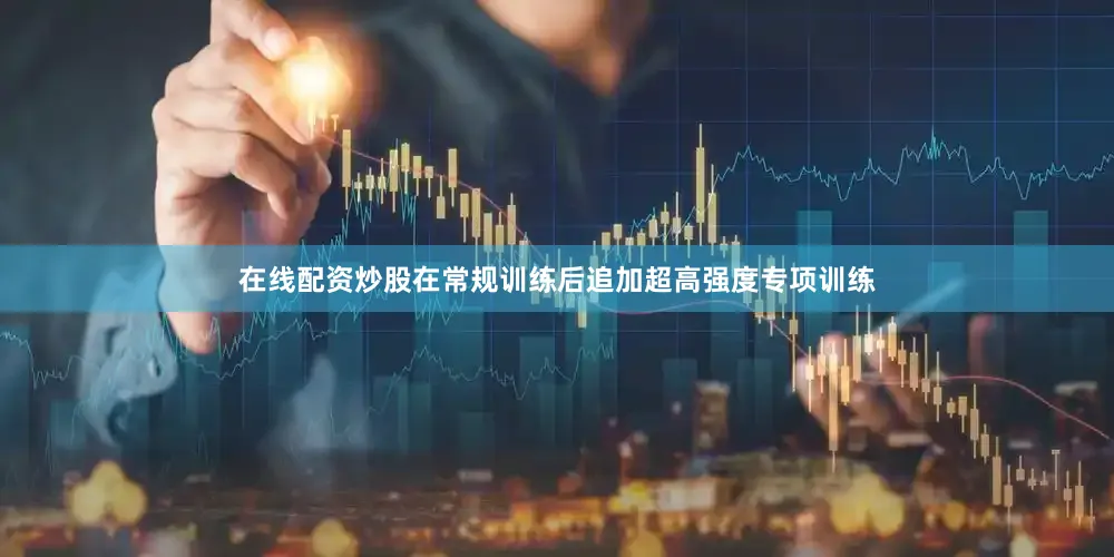 在线配资炒股在常规训练后追加超高强度专项训练