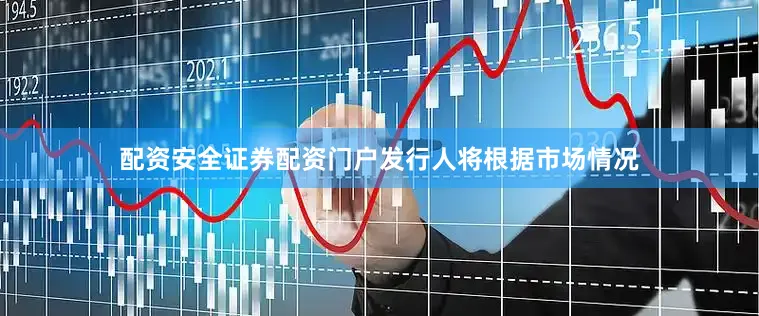 配资安全证券配资门户发行人将根据市场情况