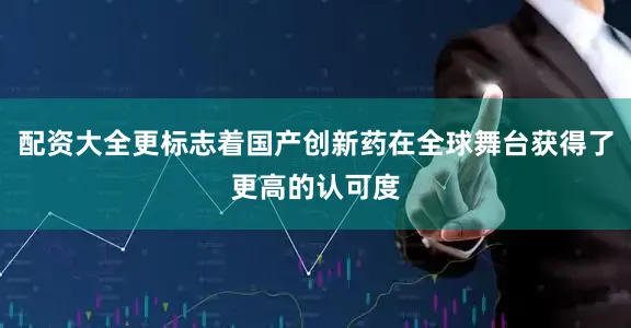 配资大全更标志着国产创新药在全球舞台获得了更高的认可度