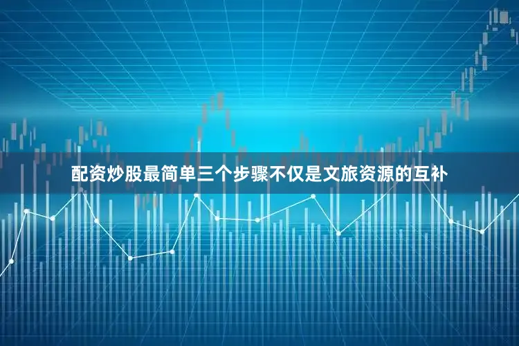 配资炒股最简单三个步骤不仅是文旅资源的互补