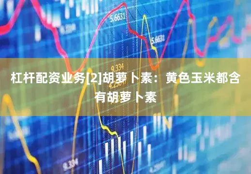 杠杆配资业务[2]胡萝卜素：黄色玉米都含有胡萝卜素