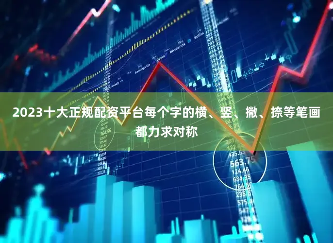 2023十大正规配资平台每个字的横、竖、撇、捺等笔画都力求对称