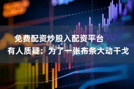 免费配资炒股入配资平台        有人质疑：为了一张布条大动干戈