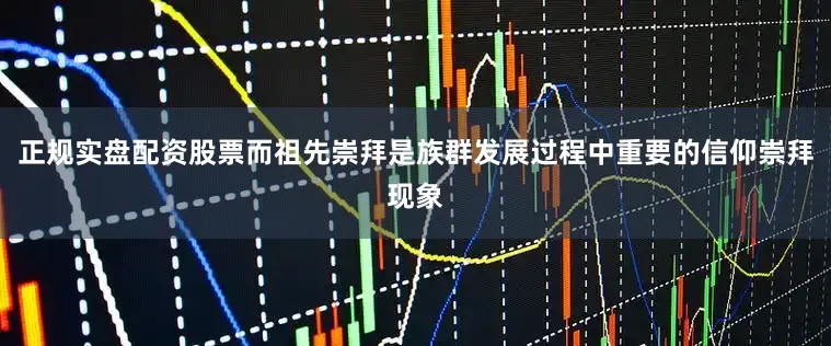 正规实盘配资股票而祖先崇拜是族群发展过程中重要的信仰崇拜现象