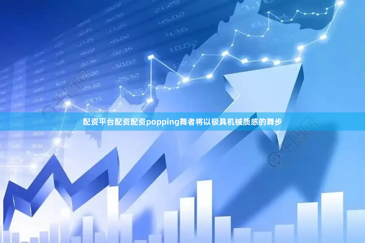 配资平台配资配资popping舞者将以极具机械质感的舞步