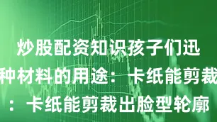 炒股配资知识孩子们迅速了解每种材料的用途：卡纸能剪裁出脸型轮廓