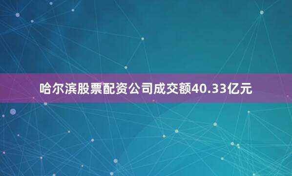 哈尔滨股票配资公司成交额40.33亿元