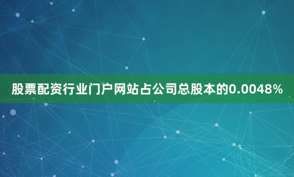 股票配资行业门户网站占公司总股本的0.0048%
