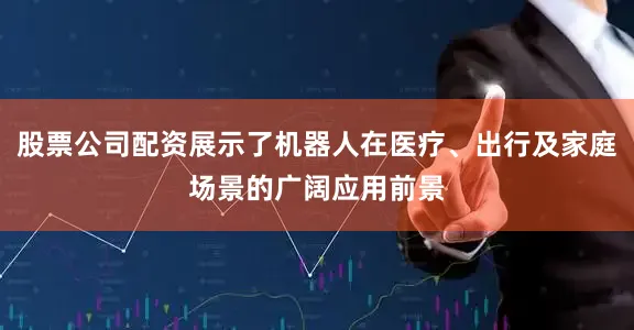 股票公司配资展示了机器人在医疗、出行及家庭场景的广阔应用前景