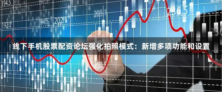 线下手机股票配资论坛强化拍照模式：新增多项功能和设置